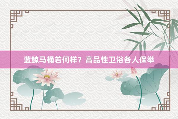 蓝鲸马桶若何样？高品性卫浴各人保举